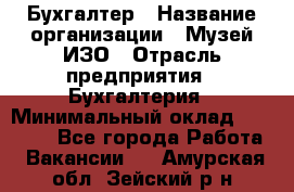 Бухгалтер › Название организации ­ Музей ИЗО › Отрасль предприятия ­ Бухгалтерия › Минимальный оклад ­ 18 000 - Все города Работа » Вакансии   . Амурская обл.,Зейский р-н